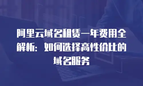 阿里云域名租赁一年费用全解析：如何选择高性价比的域名服务