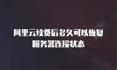 阿里云续费后多久可以恢复服务器连接状态