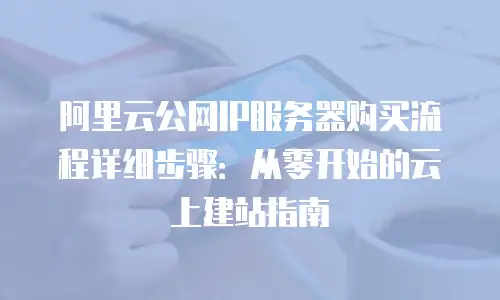 阿里云公网IP服务器购买流程详细步骤：从零开始的云上建站指南
