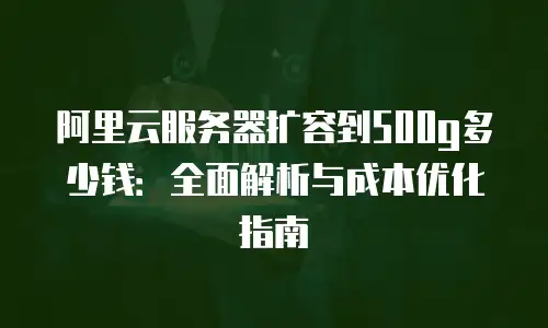 阿里云服务器扩容到500g多少钱：全面解析与成本优化指南
