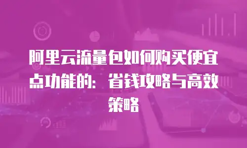 阿里云流量包如何购买便宜点功能的：省钱攻略与高效策略