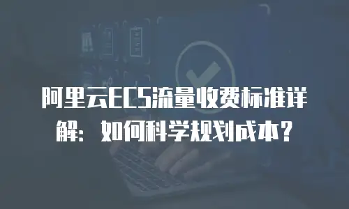 阿里云ECS流量收费标准详解：如何科学规划成本？