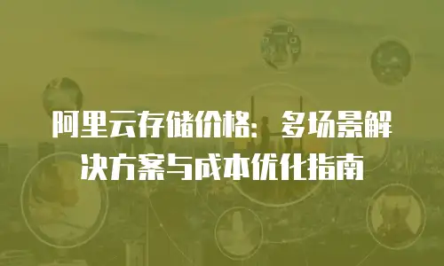 阿里云存储价格：多场景解决方案与成本优化指南