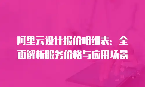 阿里云设计报价明细表：全面解析服务价格与应用场景