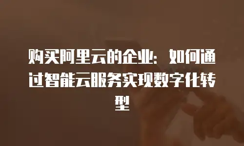 购买阿里云的企业：如何通过智能云服务实现数字化转型