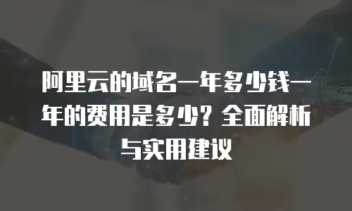 阿里云的域名一年多少钱一年的费用是多少？全面解析与实用建议