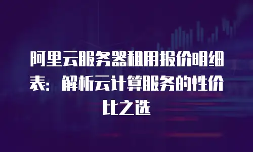 阿里云服务器租用报价明细表：解析云计算服务的性价比之选