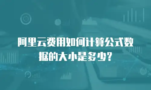 阿里云费用如何计算公式数据的大小是多少？