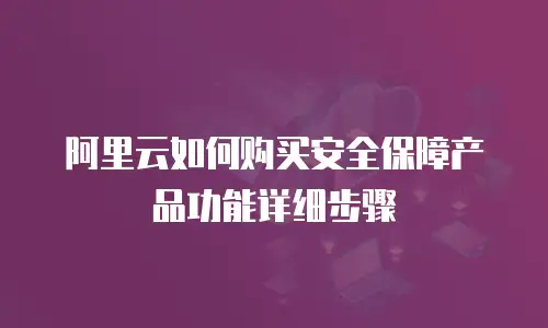阿里云如何购买安全保障产品功能详细步骤