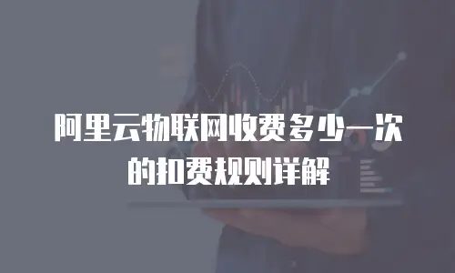 阿里云物联网收费多少一次的扣费规则详解
