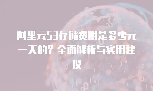 阿里云S3存储费用是多少元一天的？全面解析与实用建议