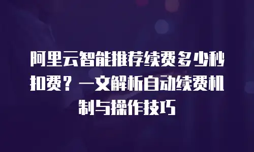 阿里云智能推荐续费多少秒扣费？一文解析自动续费机制与操作技巧