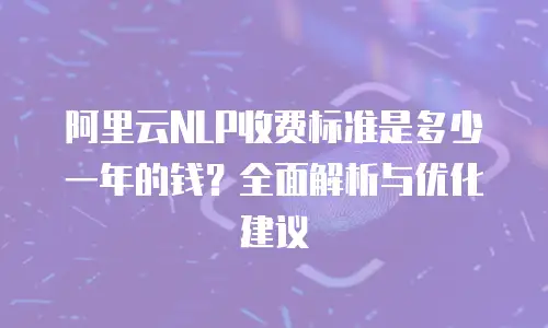 阿里云NLP收费标准是多少一年的钱？全面解析与优化建议