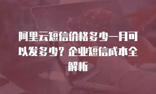 阿里云短信价格多少一月可以发多少？企业短信成本全解析