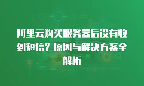阿里云购买服务器后没有收到短信？原因与解决方案全解析