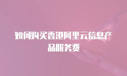 如何购买香港阿里云信息产品服务费