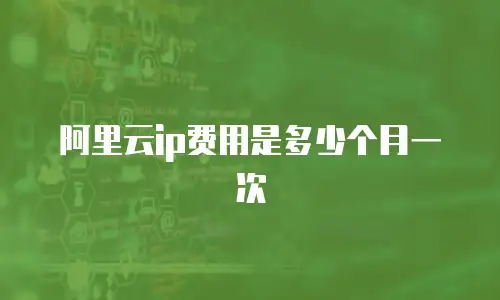 阿里云ip费用是多少个月一次