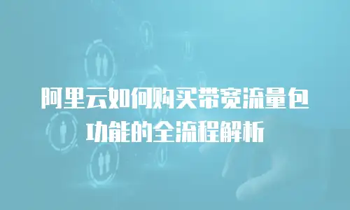 阿里云如何购买带宽流量包功能的全流程解析