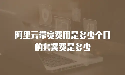阿里云带宽费用是多少个月的套餐费是多少