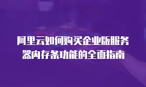 阿里云如何购买企业版服务器内存条功能的全面指南