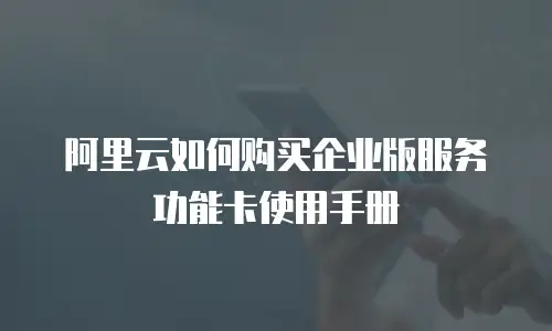 阿里云如何购买企业版服务功能卡使用手册