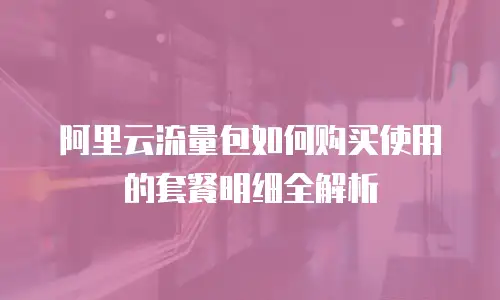 阿里云流量包如何购买使用的套餐明细全解析
