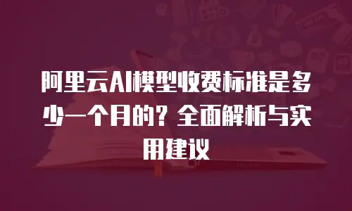 阿里云AI模型收费标准是多少一个月的？全面解析与实用建议