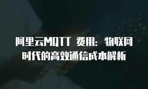阿里云MQTT 费用：物联网时代的高效通信成本解析