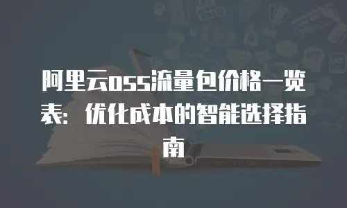 阿里云oss流量包价格一览表：优化成本的智能选择指南