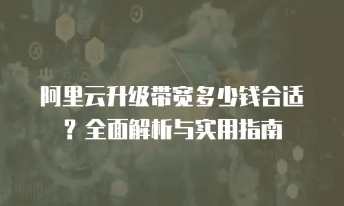 阿里云升级带宽多少钱合适？全面解析与实用指南