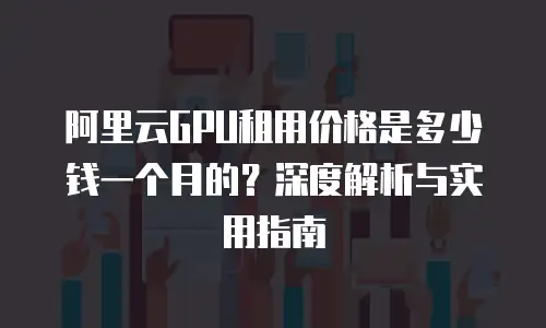阿里云GPU租用价格是多少钱一个月的？深度解析与实用指南