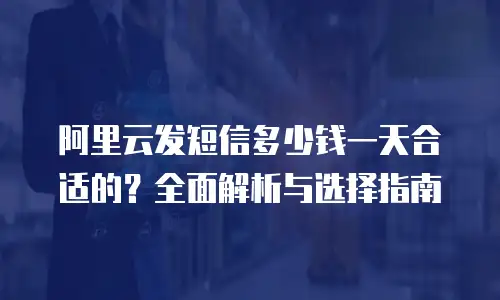 阿里云发短信多少钱一天合适的？全面解析与选择指南