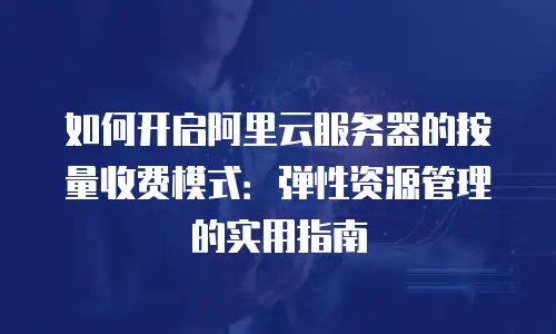 如何开启阿里云服务器的按量收费模式：弹性资源管理的实用指南