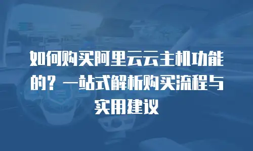 如何购买阿里云云主机功能的？一站式解析购买流程与实用建议
