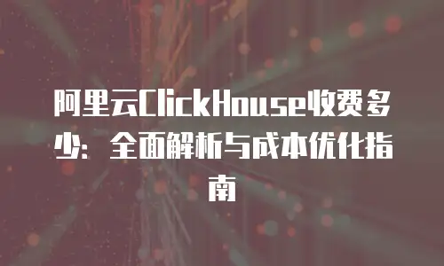 阿里云ClickHouse收费多少：全面解析与成本优化指南