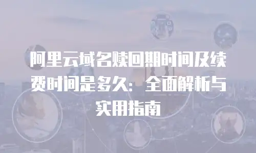 阿里云域名赎回期时间及续费时间是多久：全面解析与实用指南
