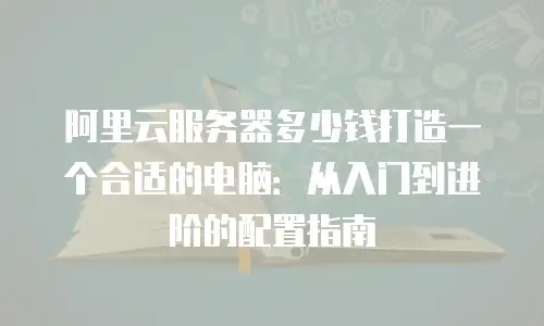 阿里云服务器多少钱打造一个合适的电脑：从入门到进阶的配置指南