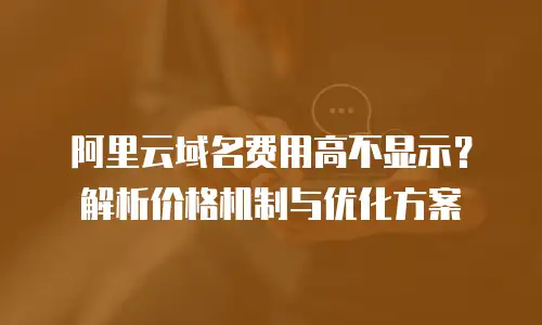 阿里云域名费用高不显示？解析价格机制与优化方案