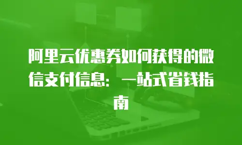 阿里云优惠券如何获得的微信支付信息：一站式省钱指南