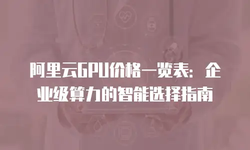 阿里云GPU价格一览表：企业级算力的智能选择指南