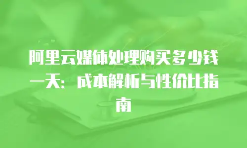 阿里云媒体处理购买多少钱一天：成本解析与性价比指南