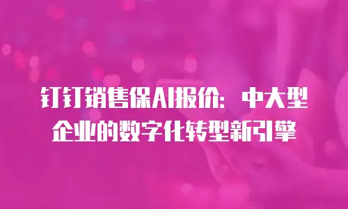 钉钉销售保AI报价：中大型企业的数字化转型新引擎
