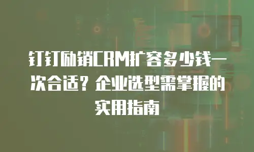 钉钉励销CRM扩容多少钱一次合适？企业选型需掌握的实用指南