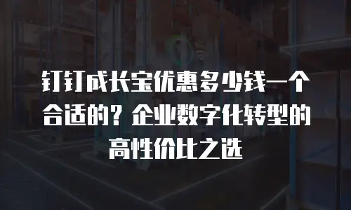 钉钉成长宝优惠多少钱一个合适的？企业数字化转型的高性价比之选