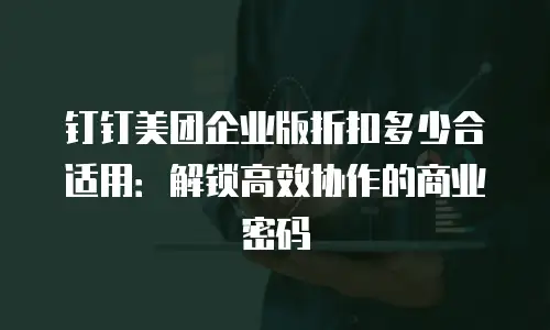 钉钉美团企业版折扣多少合适用：解锁高效协作的商业密码