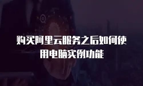 购买阿里云服务之后如何使用电脑实例功能