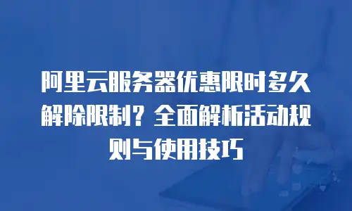 阿里云服务器优惠限时多久解除限制？全面解析活动规则与使用技巧