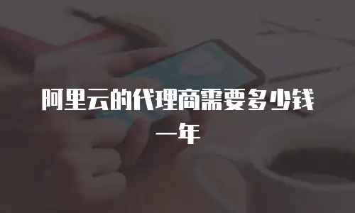 阿里云的代理商需要多少钱一年