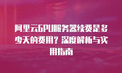 阿里云GPU服务器续费是多少天的费用？深度解析与实用指南