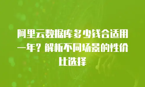 阿里云数据库多少钱合适用一年？解析不同场景的性价比选择